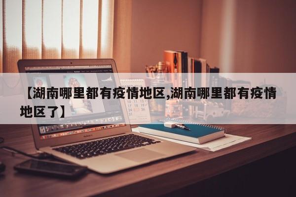 【湖南哪里都有疫情地区,湖南哪里都有疫情地区了】