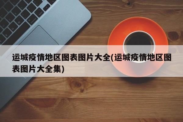运城疫情地区图表图片大全(运城疫情地区图表图片大全集)