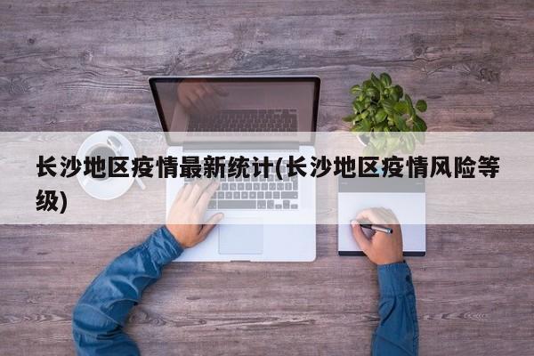 长沙地区疫情最新统计(长沙地区疫情风险等级)