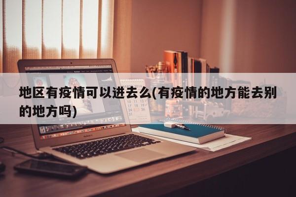 地区有疫情可以进去么(有疫情的地方能去别的地方吗)