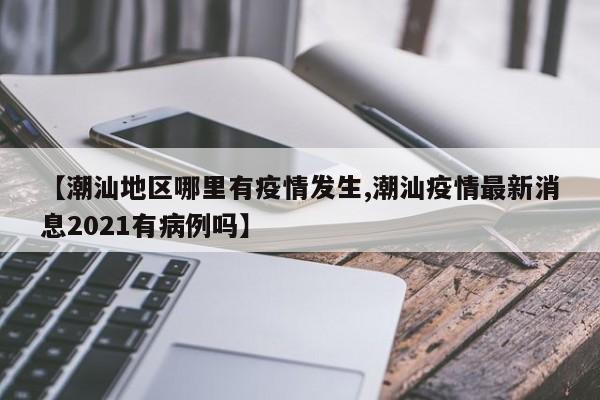 【潮汕地区哪里有疫情发生,潮汕疫情最新消息2021有病例吗】