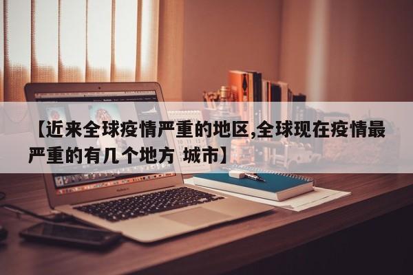 【近来全球疫情严重的地区,全球现在疫情最严重的有几个地方 城市】