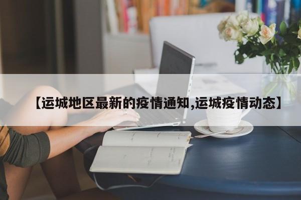 【运城地区最新的疫情通知,运城疫情动态】