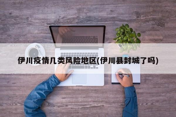 伊川疫情几类风险地区(伊川县封城了吗)