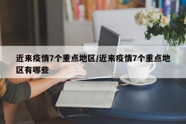 近来疫情7个重点地区/近来疫情7个重点地区有哪些