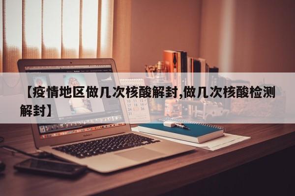 【疫情地区做几次核酸解封,做几次核酸检测解封】