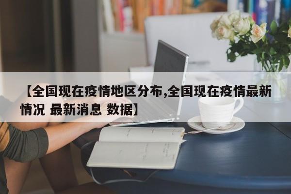 【全国现在疫情地区分布,全国现在疫情最新情况 最新消息 数据】