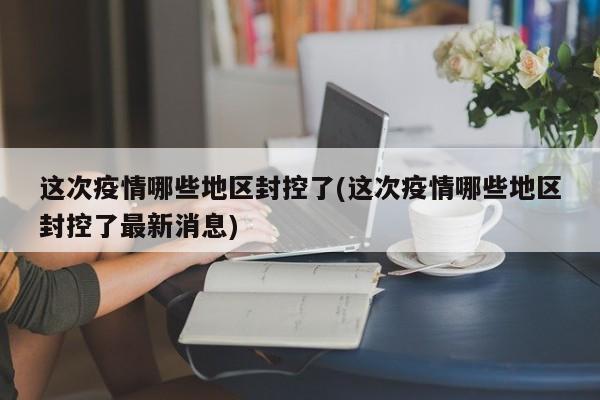 这次疫情哪些地区封控了(这次疫情哪些地区封控了最新消息)