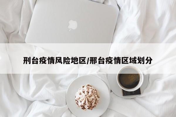 刑台疫情风险地区/邢台疫情区域划分