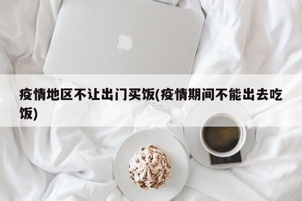 疫情地区不让出门买饭(疫情期间不能出去吃饭)