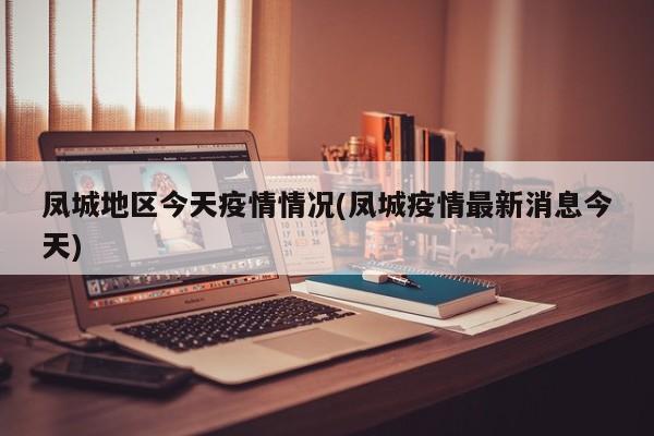 凤城地区今天疫情情况(凤城疫情最新消息今天)