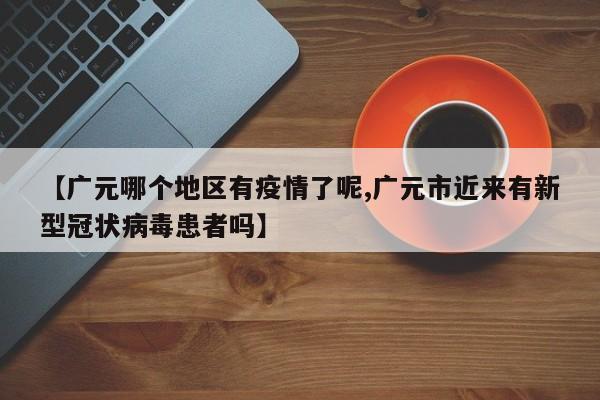 【广元哪个地区有疫情了呢,广元市近来有新型冠状病毒患者吗】