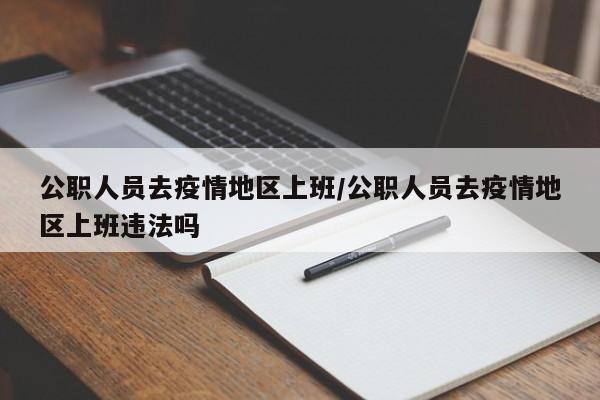 公职人员去疫情地区上班/公职人员去疫情地区上班违法吗