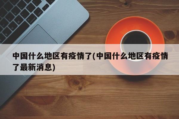 中国什么地区有疫情了(中国什么地区有疫情了最新消息)
