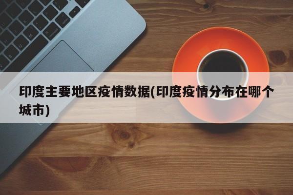 印度主要地区疫情数据(印度疫情分布在哪个城市)
