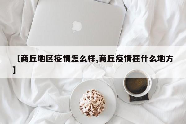 【商丘地区疫情怎么样,商丘疫情在什么地方】