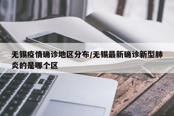 无锡疫情确诊地区分布/无锡最新确诊新型肺炎的是哪个区