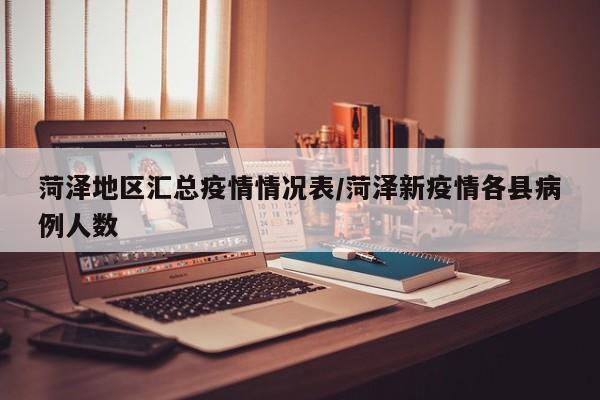 菏泽地区汇总疫情情况表/菏泽新疫情各县病例人数