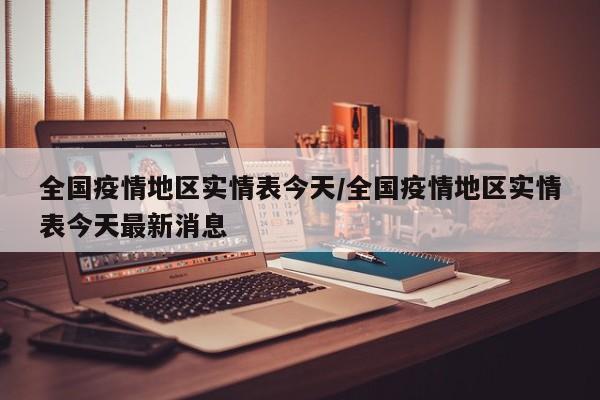 全国疫情地区实情表今天/全国疫情地区实情表今天最新消息