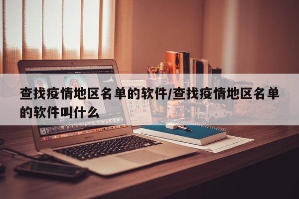 查找疫情地区名单的软件/查找疫情地区名单的软件叫什么