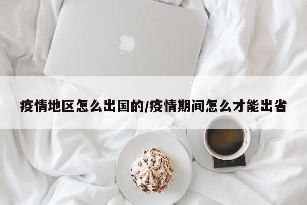 疫情地区怎么出国的/疫情期间怎么才能出省