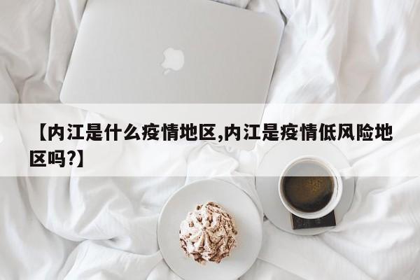 【内江是什么疫情地区,内江是疫情低风险地区吗?】