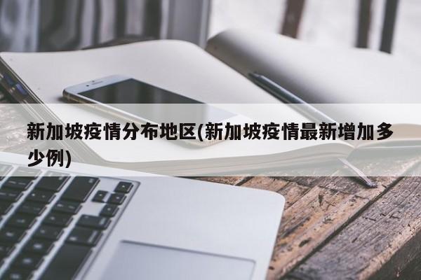 新加坡疫情分布地区(新加坡疫情最新增加多少例)