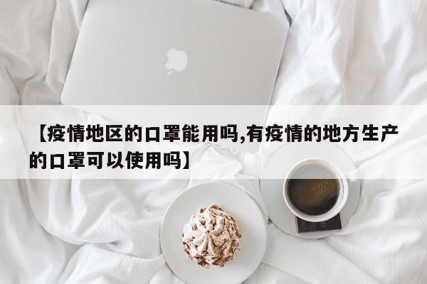 【疫情地区的口罩能用吗,有疫情的地方生产的口罩可以使用吗】
