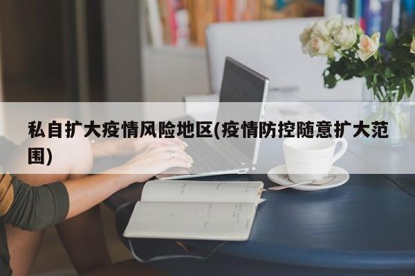 私自扩大疫情风险地区(疫情防控随意扩大范围)