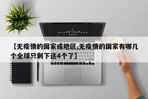 【无疫情的国家或地区,无疫情的国家有哪几个全球只剩下这4个了】