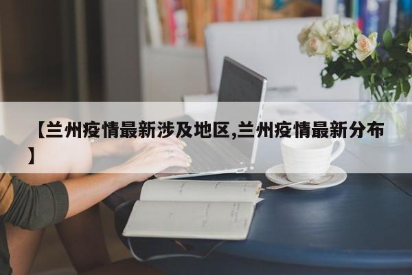 【兰州疫情最新涉及地区,兰州疫情最新分布】