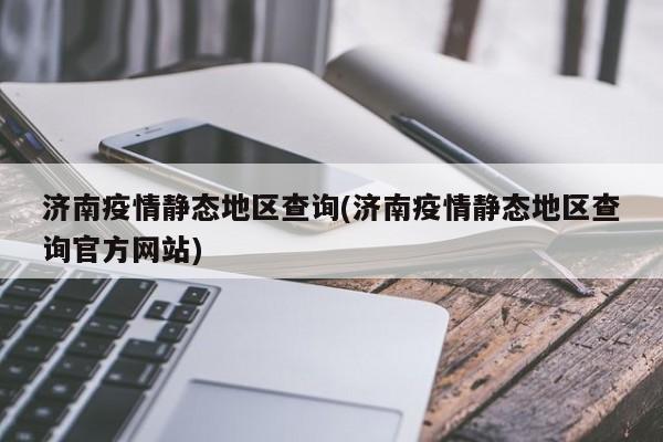 济南疫情静态地区查询(济南疫情静态地区查询官方网站)