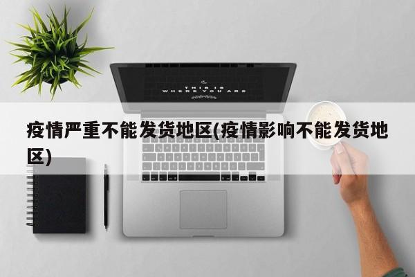 疫情严重不能发货地区(疫情影响不能发货地区)