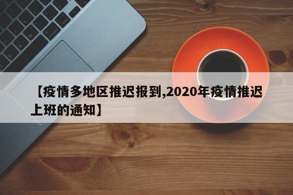 【疫情多地区推迟报到,2020年疫情推迟上班的通知】