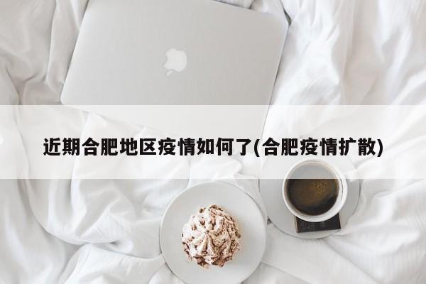 近期合肥地区疫情如何了(合肥疫情扩散)