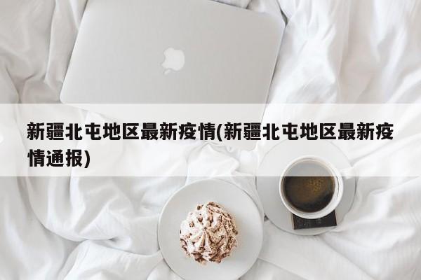 新疆北屯地区最新疫情(新疆北屯地区最新疫情通报)
