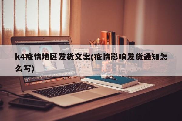 k4疫情地区发货文案(疫情影响发货通知怎么写)