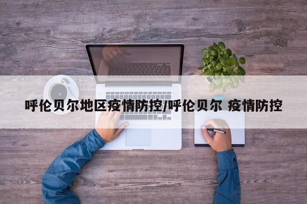 呼伦贝尔地区疫情防控/呼伦贝尔 疫情防控