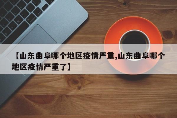 【山东曲阜哪个地区疫情严重,山东曲阜哪个地区疫情严重了】