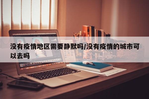 没有疫情地区需要静默吗/没有疫情的城市可以去吗