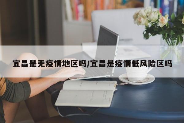 宜昌是无疫情地区吗/宜昌是疫情低风险区吗