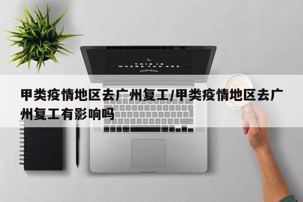 甲类疫情地区去广州复工/甲类疫情地区去广州复工有影响吗