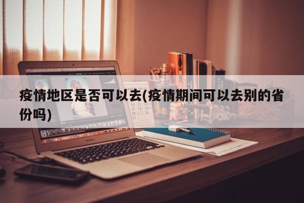 疫情地区是否可以去(疫情期间可以去别的省份吗)