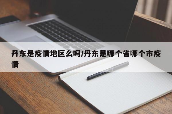 丹东是疫情地区么吗/丹东是哪个省哪个市疫情