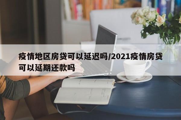 疫情地区房贷可以延迟吗/2021疫情房贷可以延期还款吗