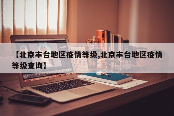 【北京丰台地区疫情等级,北京丰台地区疫情等级查询】