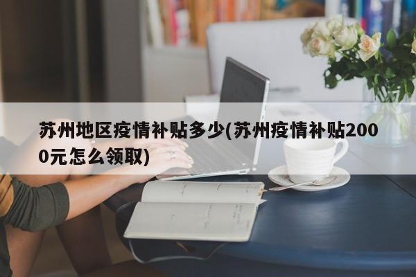 苏州地区疫情补贴多少(苏州疫情补贴2000元怎么领取)