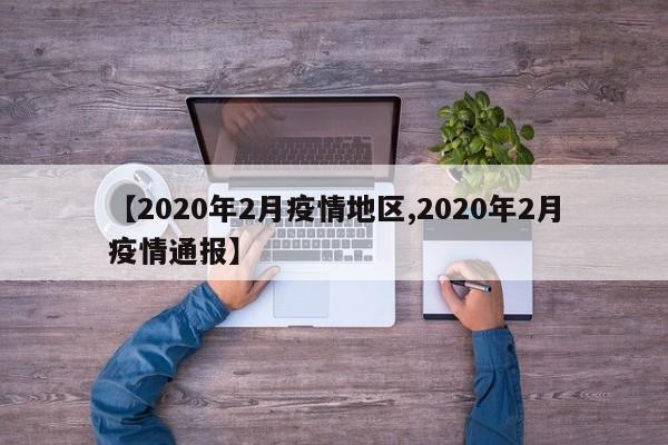 【2020年2月疫情地区,2020年2月疫情通报】