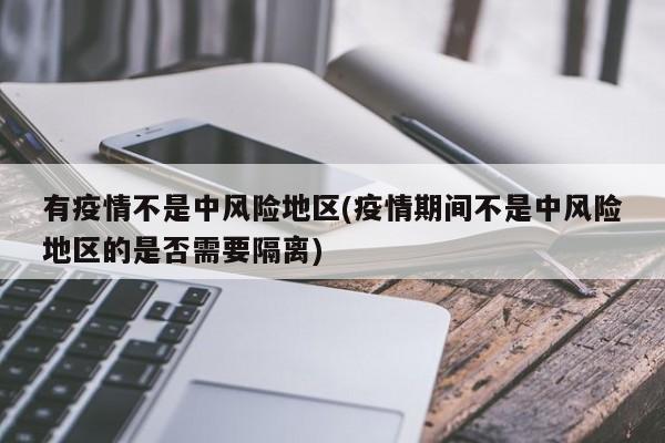 有疫情不是中风险地区(疫情期间不是中风险地区的是否需要隔离)