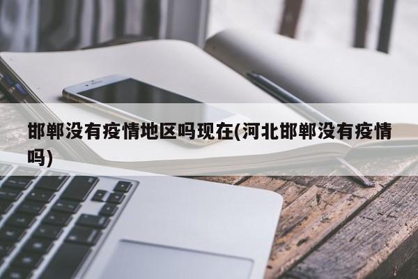 邯郸没有疫情地区吗现在(河北邯郸没有疫情吗)
